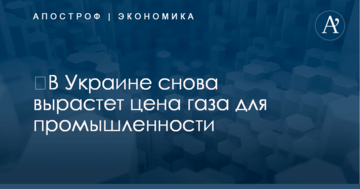 ​В Украине снова вырастет цена газа для промышленности