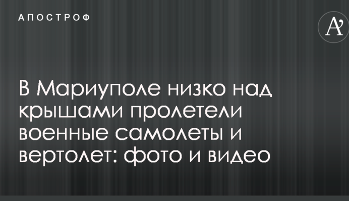 У Маріуполі низько над дахами пролетіли військові літаки і вертоліт: опубліковано фото і відео