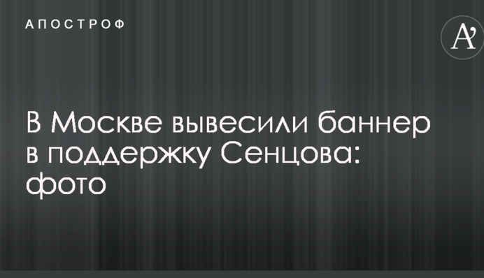 В Москве вывесили баннер в поддержку Сенцова: опубликованы фото