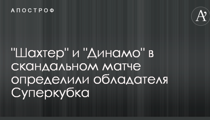 "Шахтер" и "Динамо" в скандальном матче определили обладателя Суперкубка