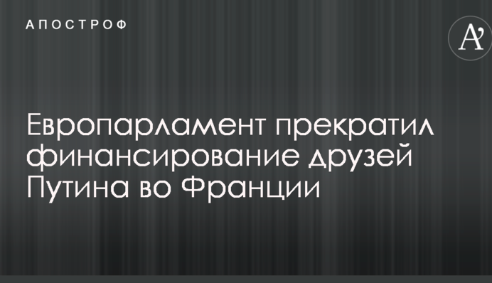 Європарламент припинив фінансування друзів Путіна у Франції