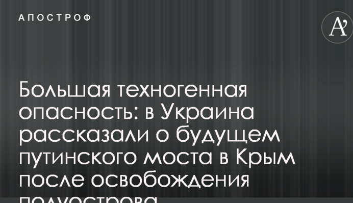 Большая техногенная опасность: в Украина рассказали о будущем путинского моста в Крым после освобождения полуострова