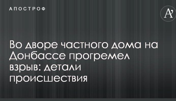 У дворі приватного будинку на Донбасі прогримів вибух: деталі події