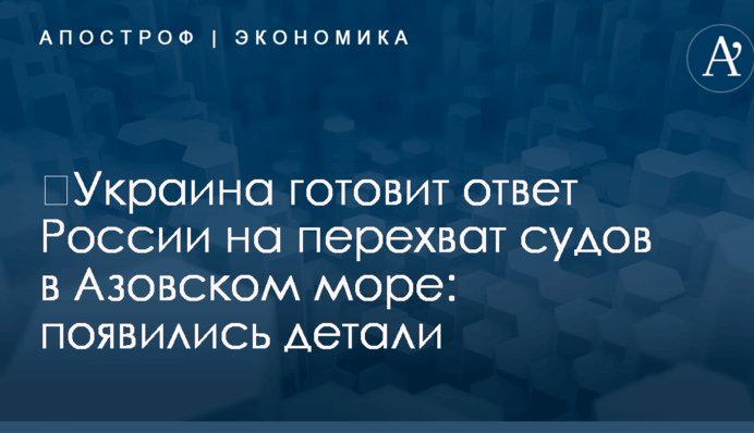 ​Украина готовит ответ России на перехват судов в Азовском море: появились детали