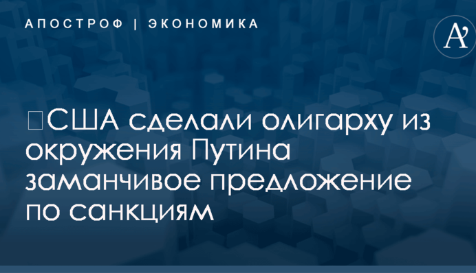 ​США сделали олигарху из окружения Путина заманчивое предложение по санкциям