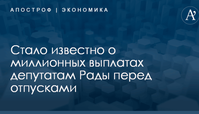​СМИ рассказали о миллионных выплатах депутатам Рады перед отпусками