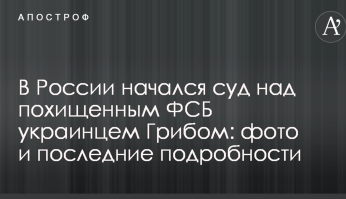 У Росії почався суд над викраденим ФСБ українцем Грибом: фото і останні подробиці