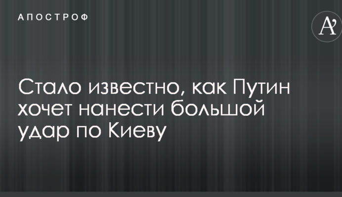 Стало відомо, як Путін хоче завдати великого удару по Києву