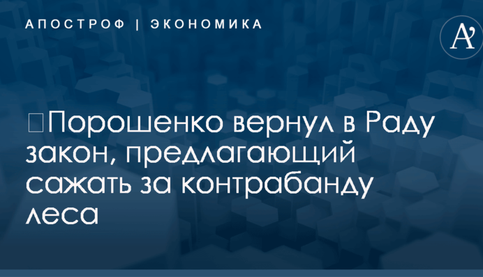 ​Порошенко вернул в Раду закон, предлагающий сажать за контрабанду леса