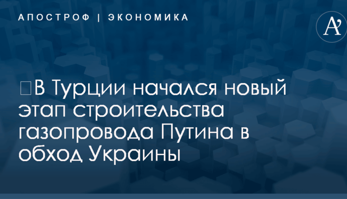 ​В Турции начался новый этап строительства газопровода Путина в обход Украины
