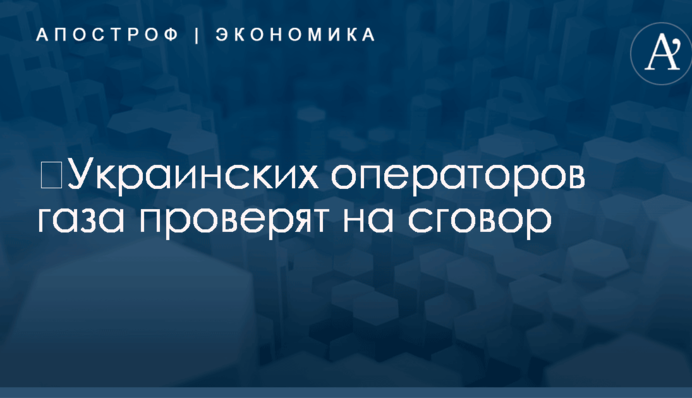 ​Украинских операторов газа проверят на сговор