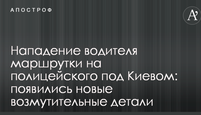 Нападение водителя маршрутки на полицейского под Киевом: появились новые возмутительные детали