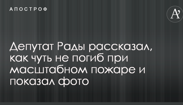 Депутат Рады рассказал, как чуть не погиб при масштабном пожаре и показал фото
