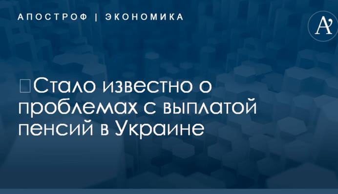 ​Стало известно о проблемах с выплатой пенсий в Украине