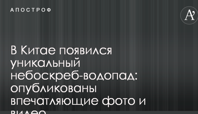 У Китаї з'явився унікальний хмарочос-водоспад: опубліковано вражаючі фото і відео