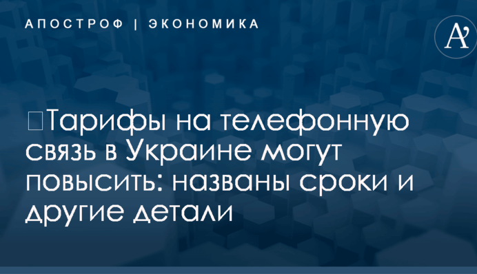 ​Тарифы на телефонную связь в Украине могут повысить: названы сроки и другие детали