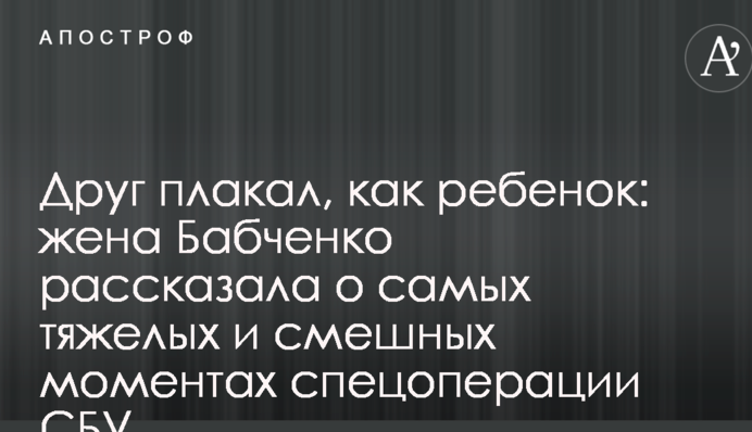 Друг плакал, как ребенок: жена Бабченко рассказала о самых тяжелых и смешных моментах спецоперации СБУ