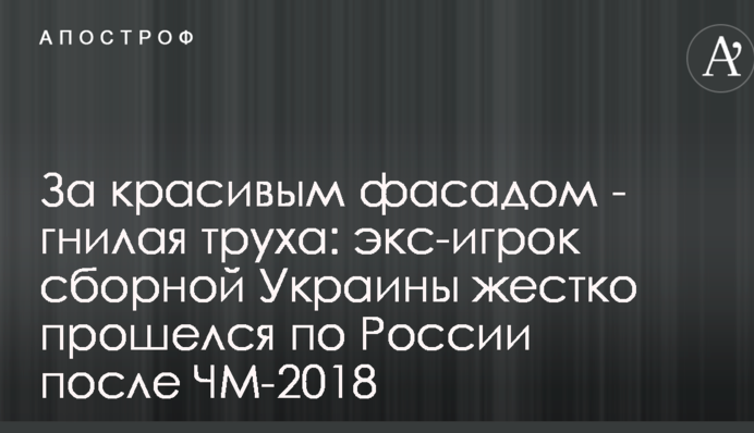 За красивым фасадом - гнилая труха: экс-игрок сборной Украины жестко прошелся по России после ЧМ-2018