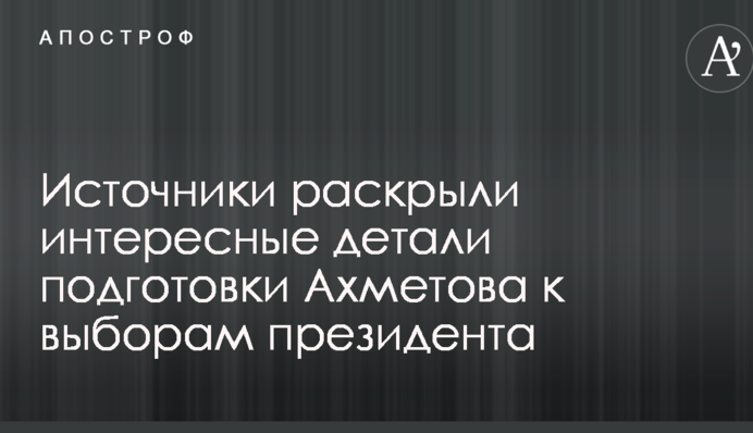 Джерела розкрили цікаві деталі підготовки Ахметова до виборів президента