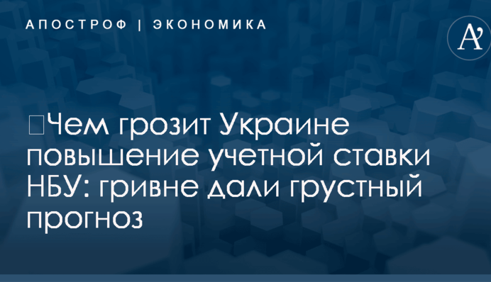 ​Чем грозит Украине повышение учетной ставки НБУ: гривне дали грустный прогноз