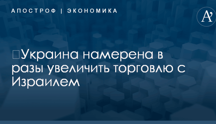 ​Украина намерена в разы увеличить торговлю с Израилем: названы цифры