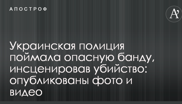Украинская полиция поймала опасную банду, инсценировав убийство: опубликованы фото и видео