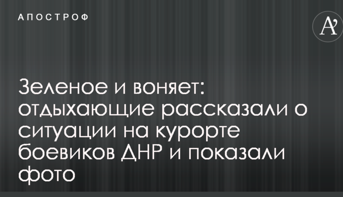 Зелене і смердить: відпочиваючі розповіли про ситуацію на курорті бойовиків ДНР і показали фото