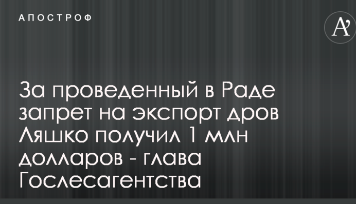 За проведенный в Раде запрет на экспорт дров Ляшко получил 1 млн долларов - глава Гослесагентства
