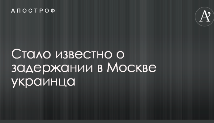 Стало известно о задержании в Москве украинца