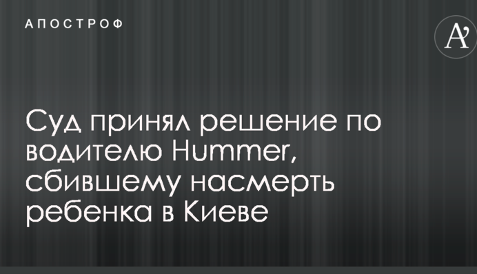 Суд прийняв рішення щодо водія Hummer, який збив на смерть дитину в Києві