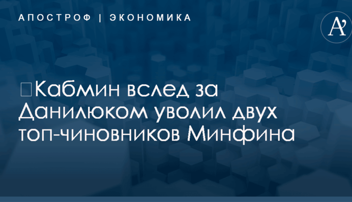 ​Кабмин вслед за Данилюком уволил двух топ-чиновников Минфина