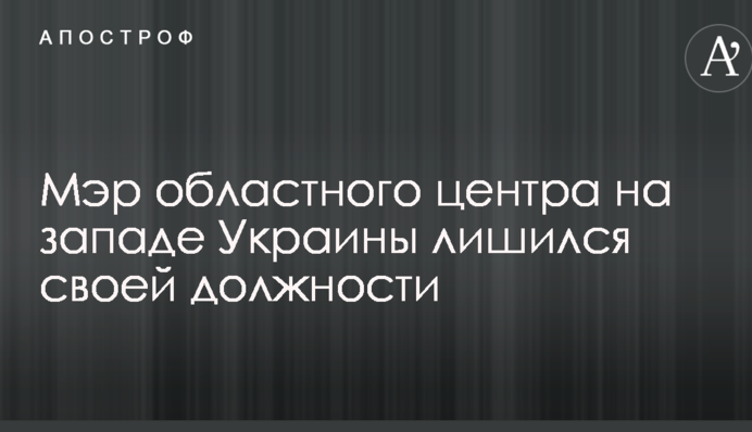 Мер обласного центру на заході України позбувся своєї посади