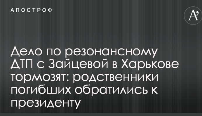 Дело по резонансному ДТП с Зайцевой в Харькове тормозят: родственники погибших обратились к президенту
