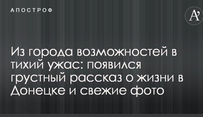 Из города возможностей в тихий ужас: появился грустный рассказ о жизни в Донецке и свежие фото