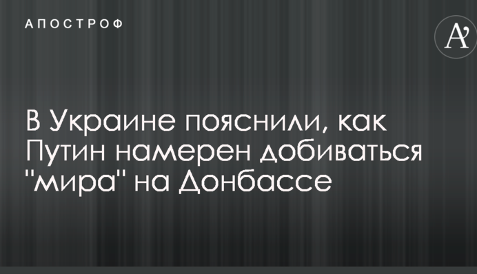 В Украине пояснили, как Путин намерен добиваться "мира" на Донбассе