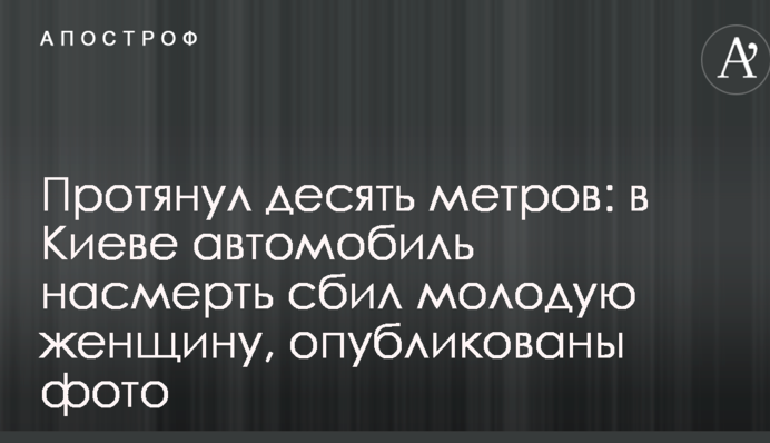 Протянул десять метров: в Киеве автомобиль насмерть сбил молодую женщину, опубликованы фото