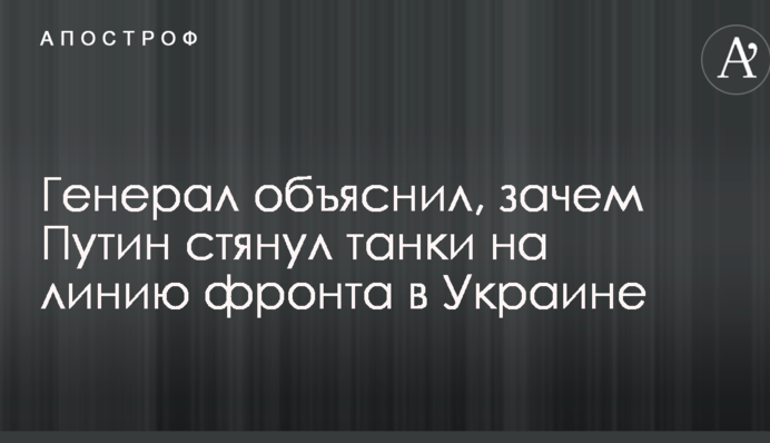 Генерал объяснил, зачем Путин стянул танки на линию фронта в Украине