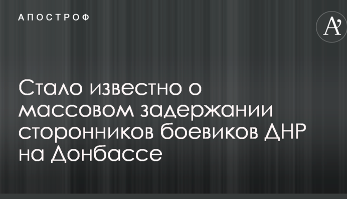 Стало известно о массовом задержании сторонников боевиков ДНР на Донбассе
