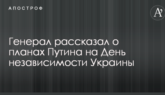 Генерал розповів про плани Путіна на День незалежності України