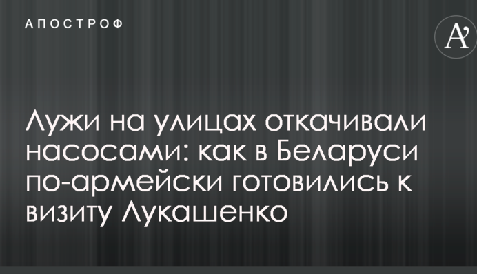 Лужи на улицах откачивали насосами: как в Беларуси по-армейски готовились к визиту Лукашенко