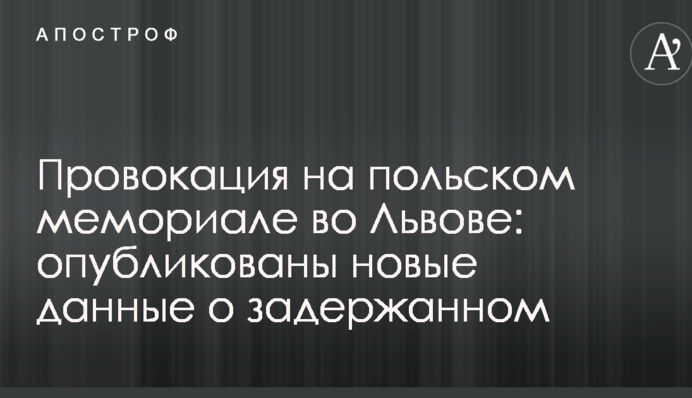 Провокація на польському меморіалі у Львові: опубліковано нові дані про затриманого