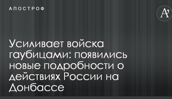 Підсилює війська гаубицями: з'явилися нові подробиці про дії Росії на Донбасі