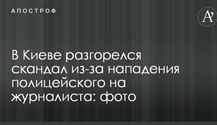 В Киеве разгорелся скандал из-за нападения полицейского на журналиста: опубликованы фото