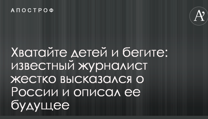 Хапайте дітей та тікайте: відомий журналіст жорстко висловився про Росію і описав її майбутнє