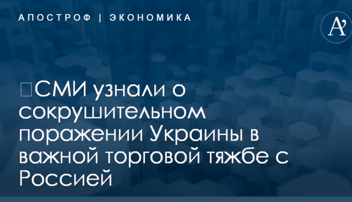 ​СМИ узнали о сокрушительном поражении Украины в важной торговой тяжбе с Россией