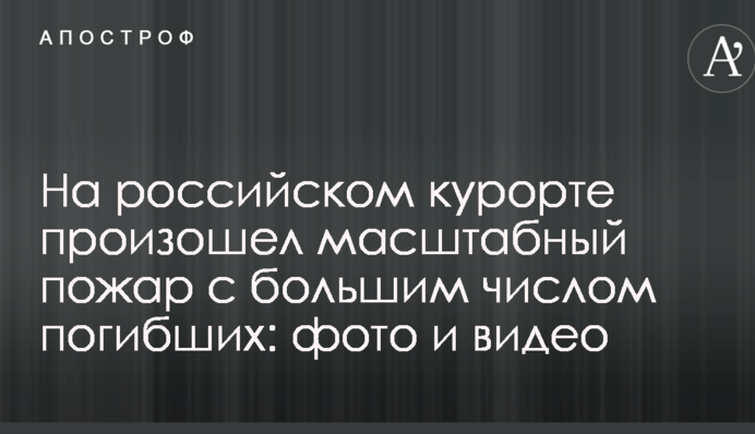 На российском курорте произошел масштабный пожар с большим числом погибших: фото и видео