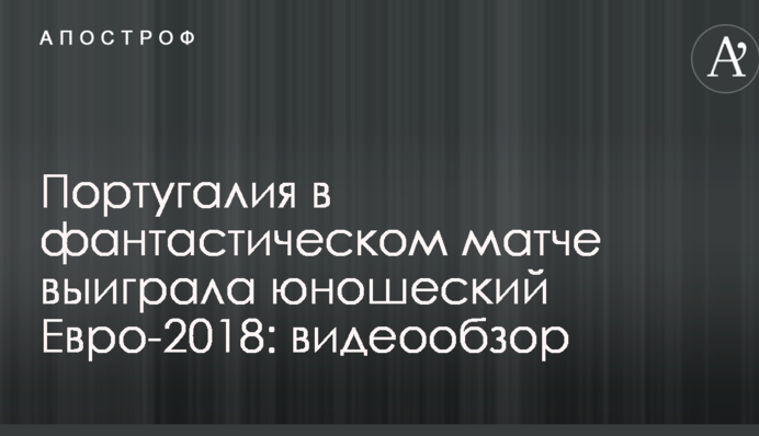 Португалия в фантастическом матче выиграла юношеский Евро-2018: видеообзор