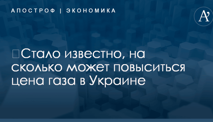​Стало известно, на сколько может повыситься цена газа в Украине