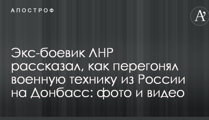 Экс-боевик ЛНР рассказал, как перегонял военную технику из России на Донбасс: фото и видео