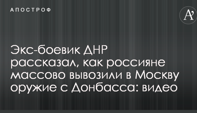 Экс-боевик ДНР рассказал, как россияне массово вывозили в Москву оружие с Донбасса: видео